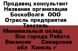 Продавец-консультант › Название организации ­ БоскоВолга, ООО › Отрасль предприятия ­ Текстиль › Минимальный оклад ­ 50 000 - Все города Работа » Вакансии   . Самарская обл.,Кинель г.